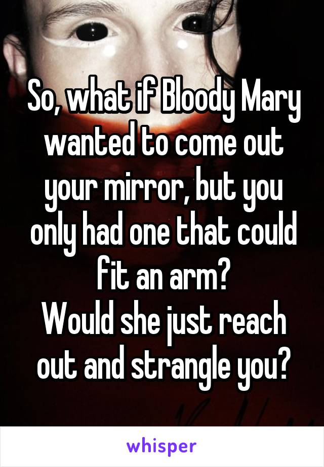 So, what if Bloody Mary wanted to come out your mirror, but you only had one that could fit an arm?
Would she just reach out and strangle you?