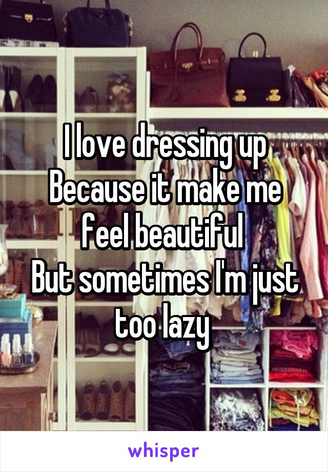 I love dressing up
Because it make me feel beautiful 
But sometimes I'm just too lazy 