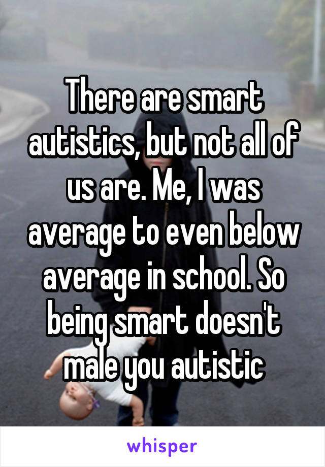 There are smart autistics, but not all of us are. Me, I was average to even below average in school. So being smart doesn't male you autistic