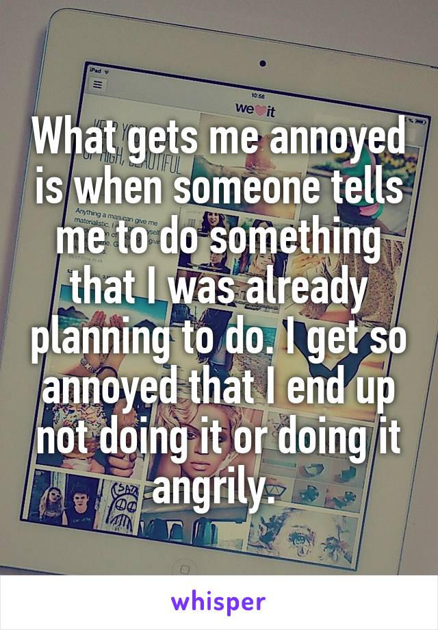 What gets me annoyed is when someone tells me to do something that I was already planning to do. I get so annoyed that I end up not doing it or doing it angrily. 