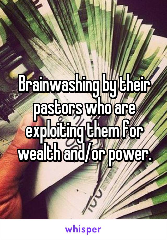 Brainwashing by their pastors who are exploiting them for wealth and/or power.