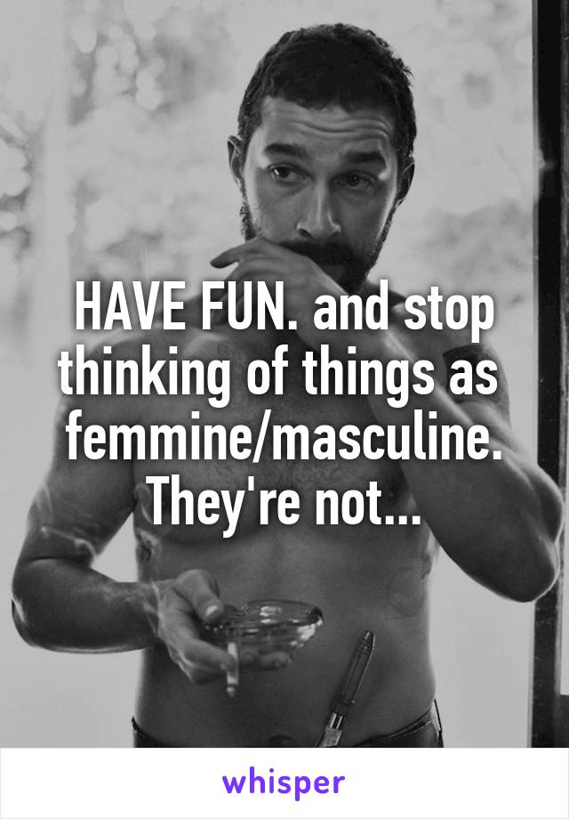 HAVE FUN. and stop thinking of things as  femmine/masculine. They're not...