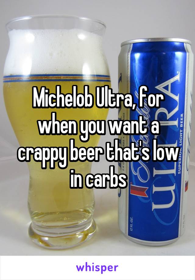 Michelob Ultra, for when you want a crappy beer that's low in carbs