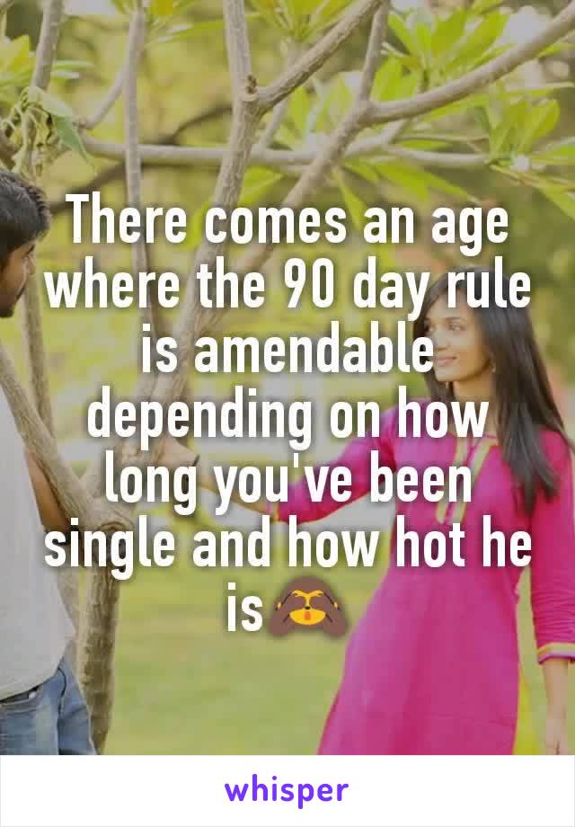 There comes an age where the 90 day rule is amendable depending on how long you've been single and how hot he is🙈