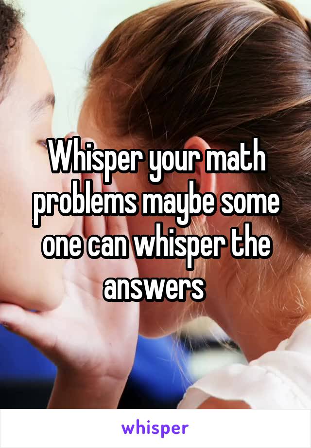 Whisper your math problems maybe some one can whisper the answers 