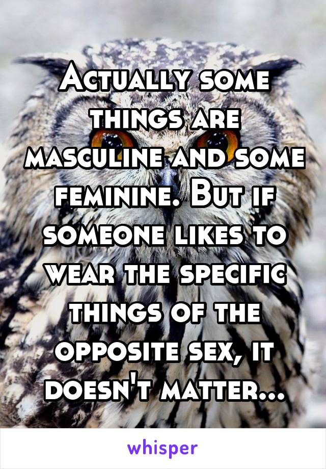 Actually some things are masculine and some feminine. But if someone likes to wear the specific things of the opposite sex, it doesn't matter...