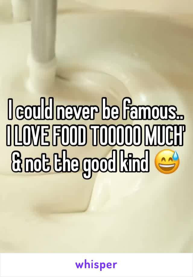 I could never be famous.. I LOVE FOOD TOOOOO MUCH'
& not the good kind 😅