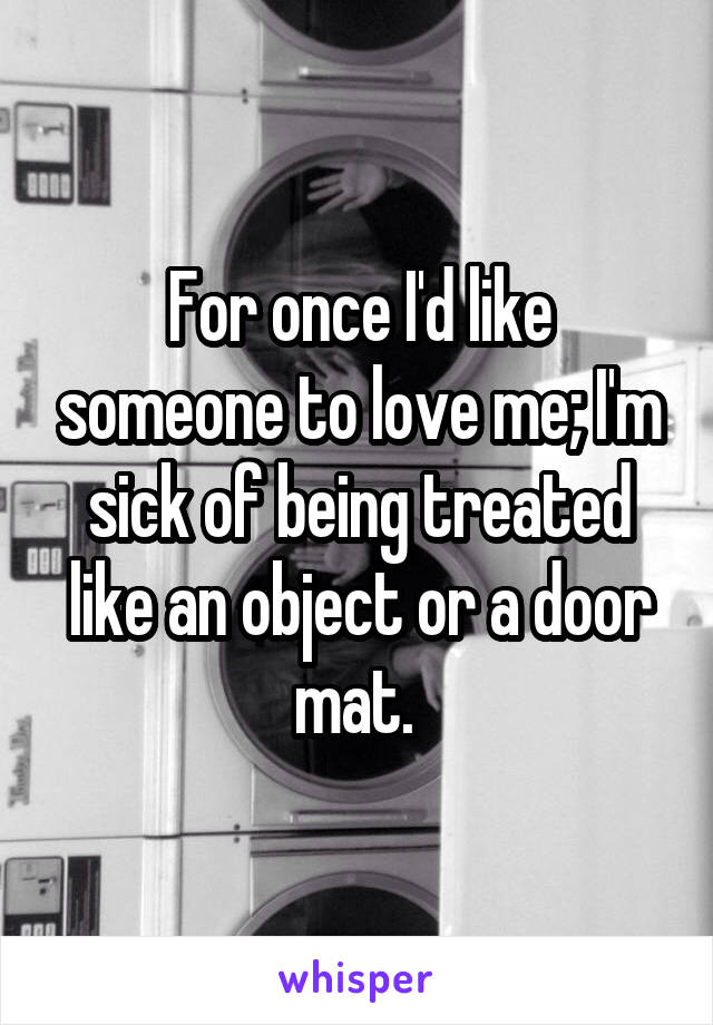 For once I'd like someone to love me; I'm sick of being treated like an object or a door mat. 