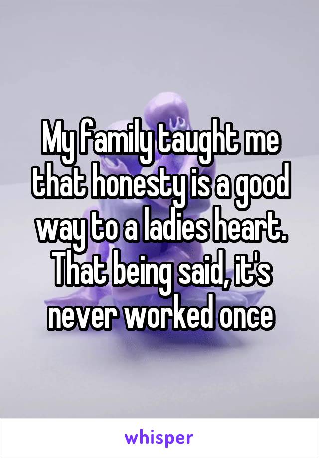 My family taught me that honesty is a good way to a ladies heart. That being said, it's never worked once