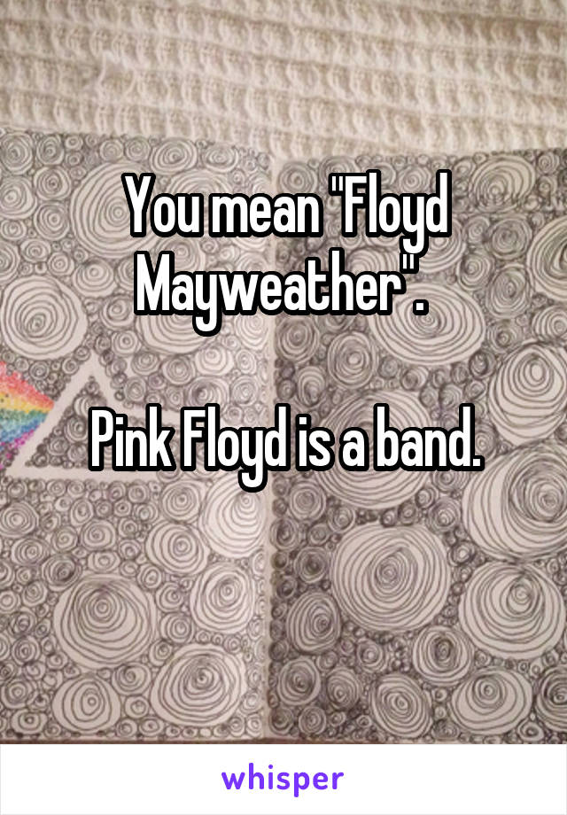 You mean "Floyd Mayweather". 

Pink Floyd is a band.

