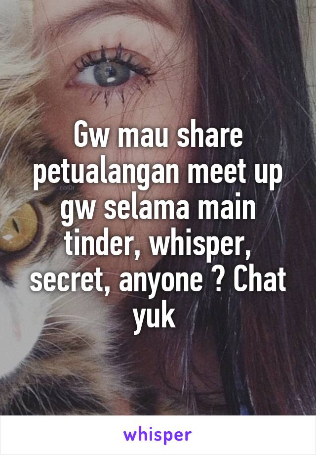 Gw mau share petualangan meet up gw selama main tinder, whisper, secret, anyone ? Chat yuk 