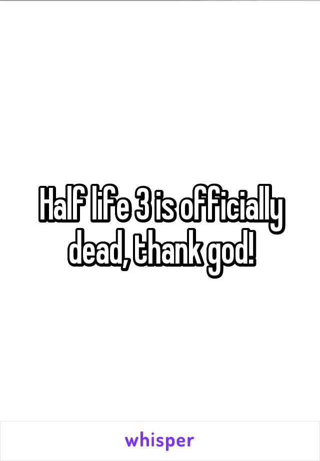 Half life 3 is officially dead, thank god!