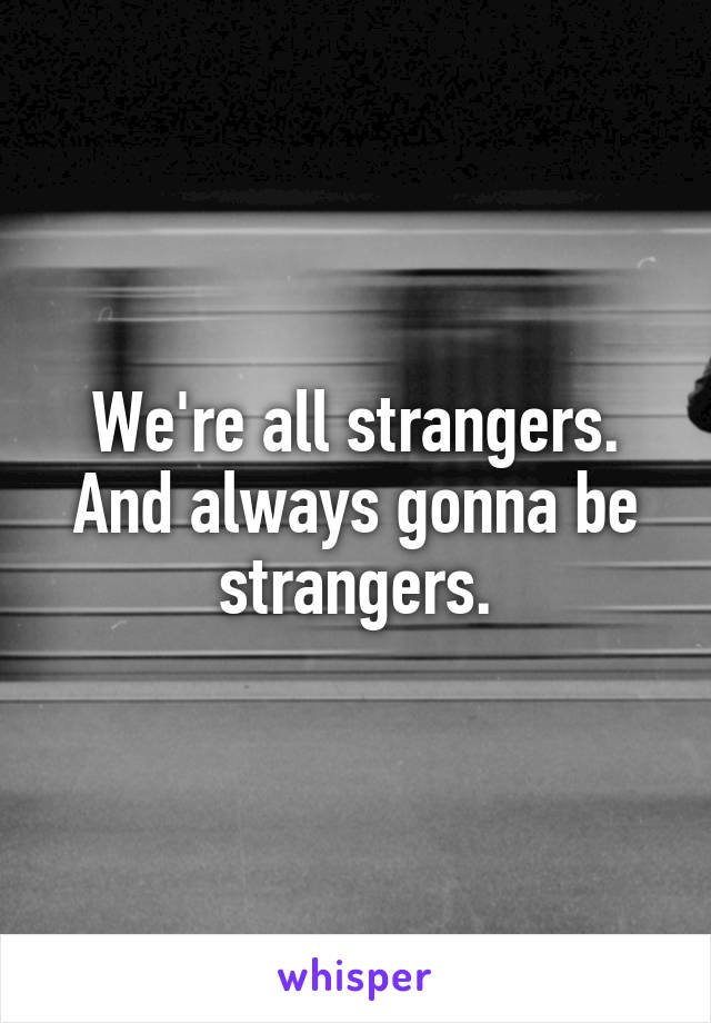 We're all strangers.
And always gonna be strangers.