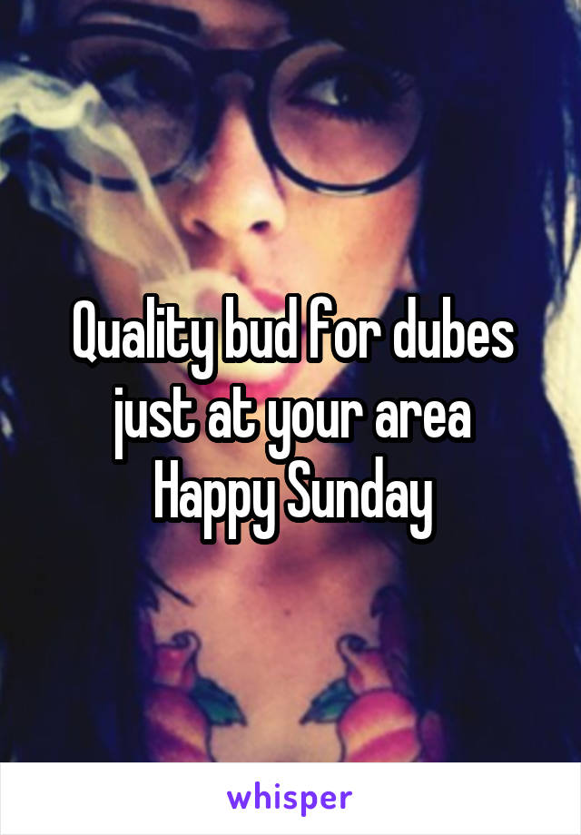 Quality bud for dubes just at your area
Happy Sunday