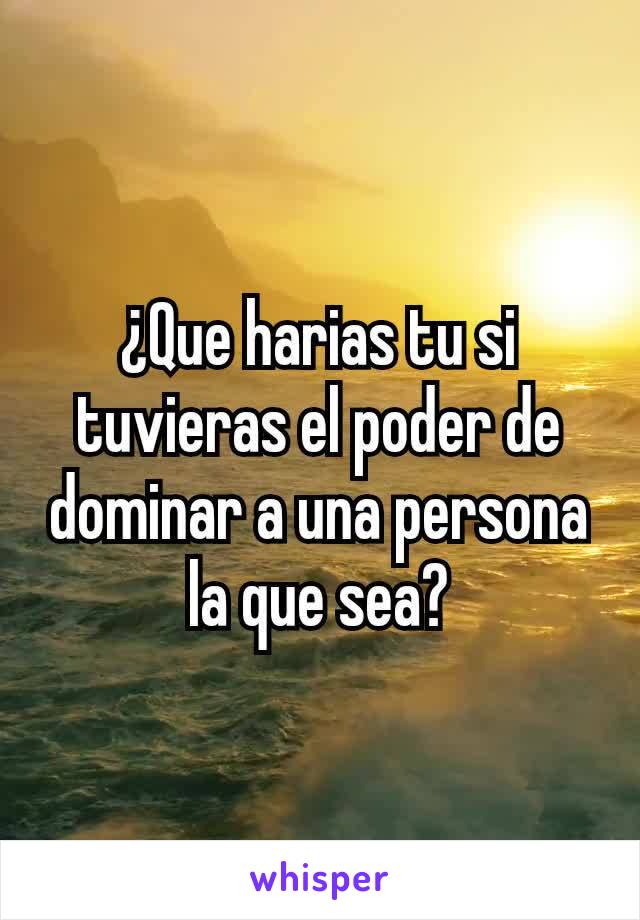 ¿Que harias tu si tuvieras el poder de dominar a una persona la que sea?