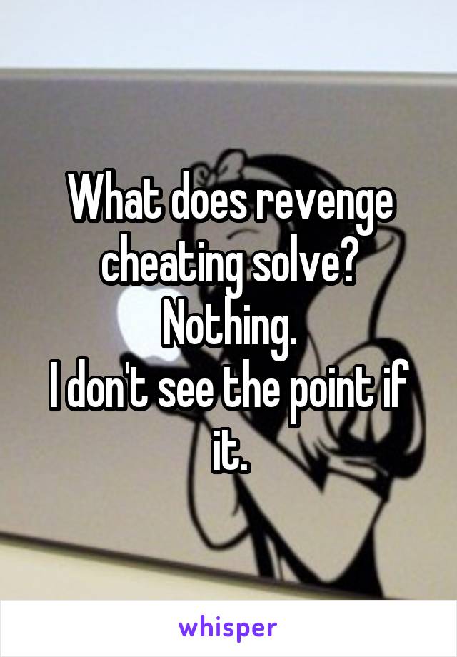 What does revenge cheating solve? Nothing.
I don't see the point if it.