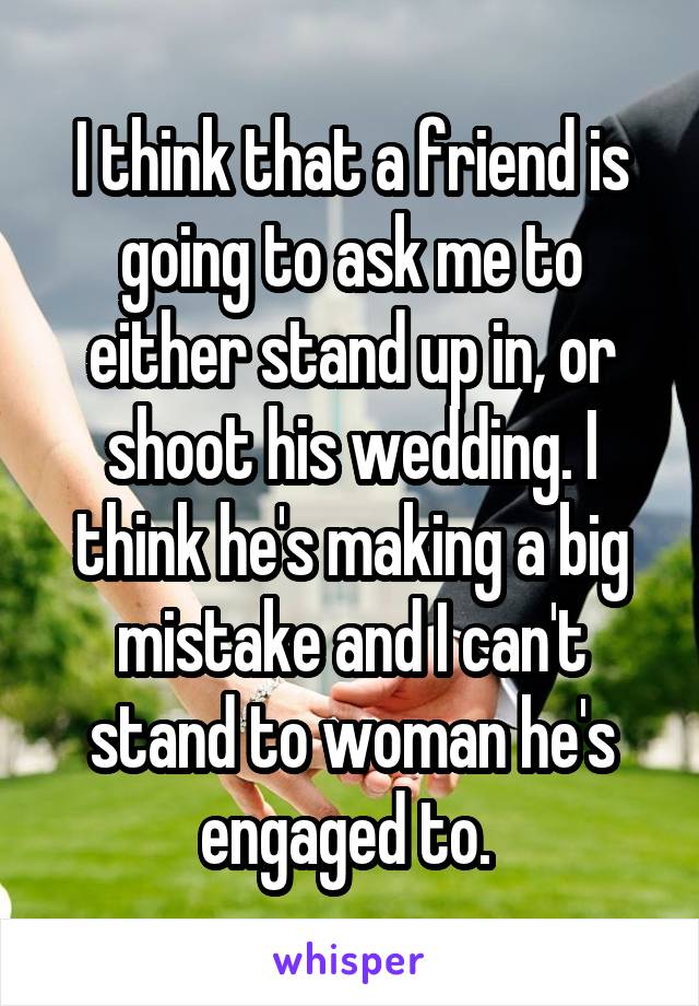 I think that a friend is going to ask me to either stand up in, or shoot his wedding. I think he's making a big mistake and I can't stand to woman he's engaged to. 