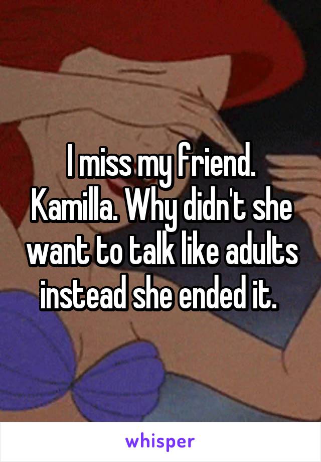 I miss my friend. Kamilla. Why didn't she want to talk like adults instead she ended it. 