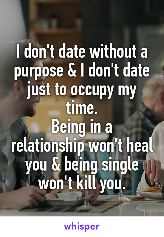 I don't date without a purpose & I don't date just to occupy my time.
Being in a relationship won't heal you & being single won't kill you.