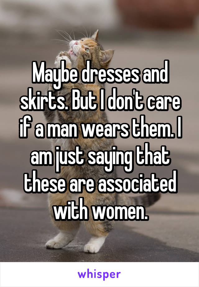 Maybe dresses and skirts. But I don't care if a man wears them. I am just saying that these are associated with women.