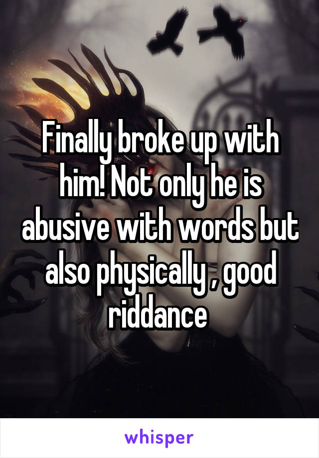 Finally broke up with him! Not only he is abusive with words but also physically , good riddance 