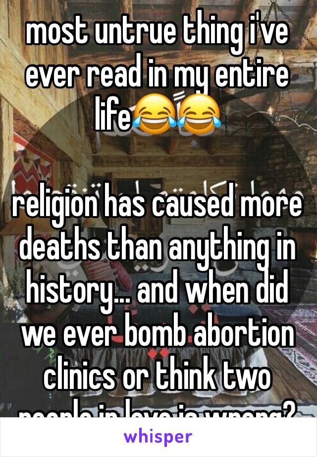 most untrue thing i've ever read in my entire life😂😂 

religion has caused more deaths than anything in history... and when did we ever bomb abortion clinics or think two people in love is wrong?