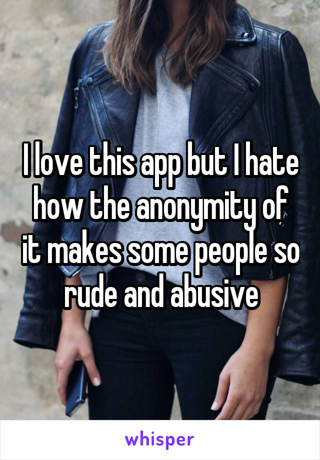 I love this app but I hate how the anonymity of it makes some people so rude and abusive