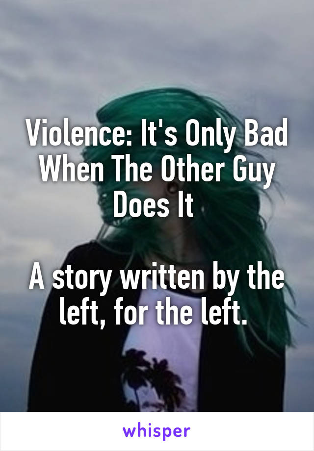 Violence: It's Only Bad When The Other Guy Does It 

A story written by the left, for the left. 