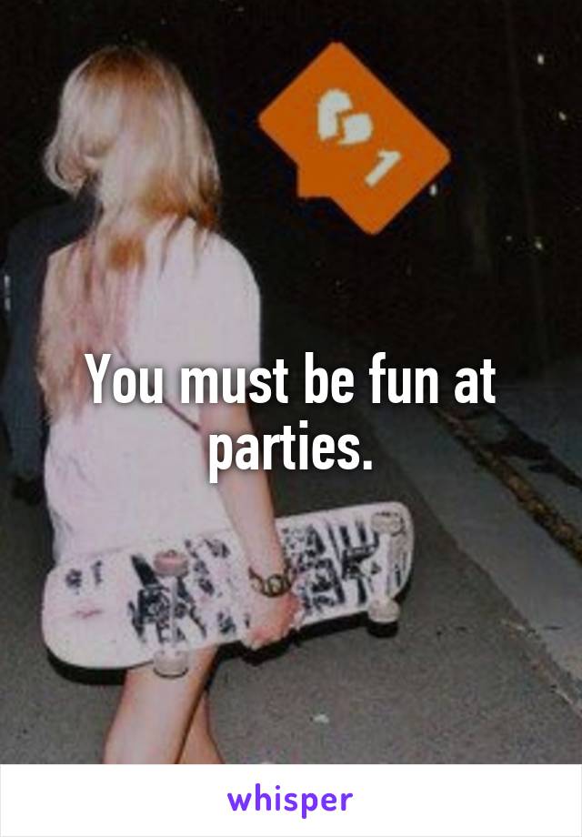 You must be fun at parties.