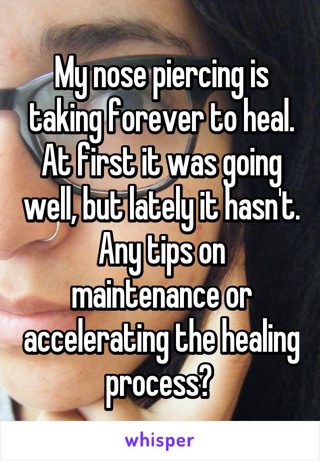 My nose piercing is taking forever to heal. At first it was going well, but lately it hasn't. Any tips on maintenance or accelerating the healing process? 