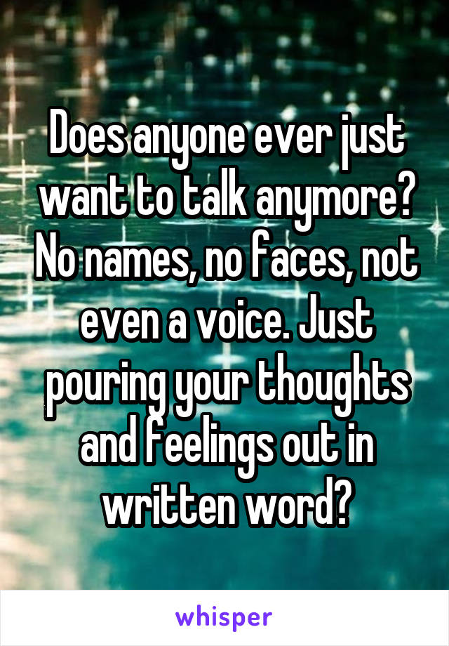 Does anyone ever just want to talk anymore? No names, no faces, not even a voice. Just pouring your thoughts and feelings out in written word?