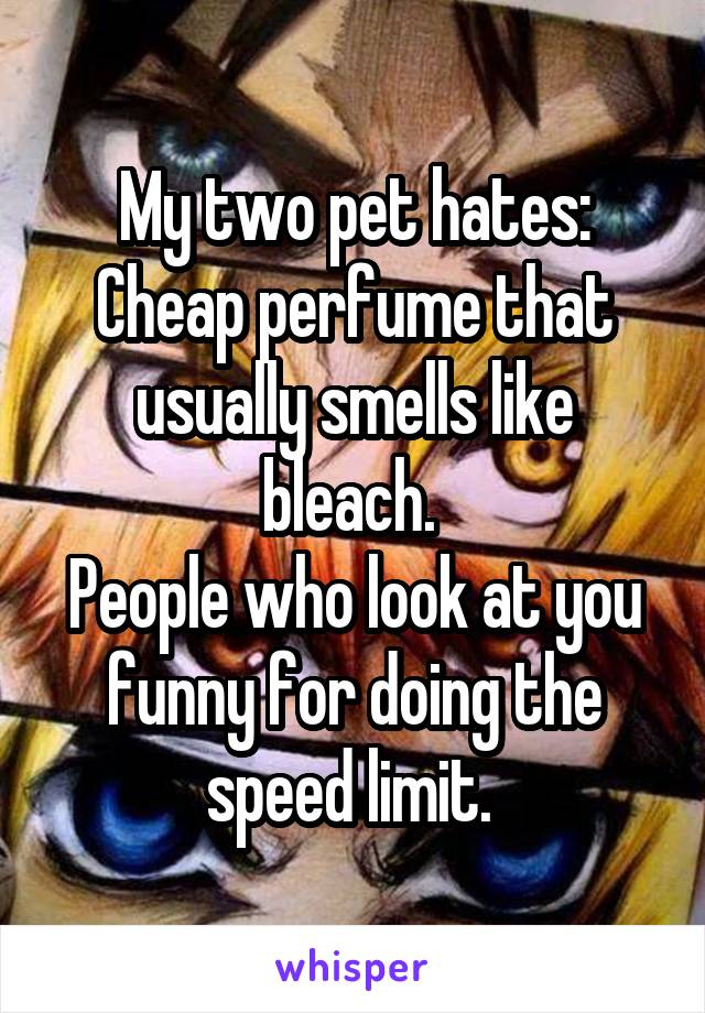 My two pet hates:
Cheap perfume that usually smells like bleach. 
People who look at you funny for doing the speed limit. 