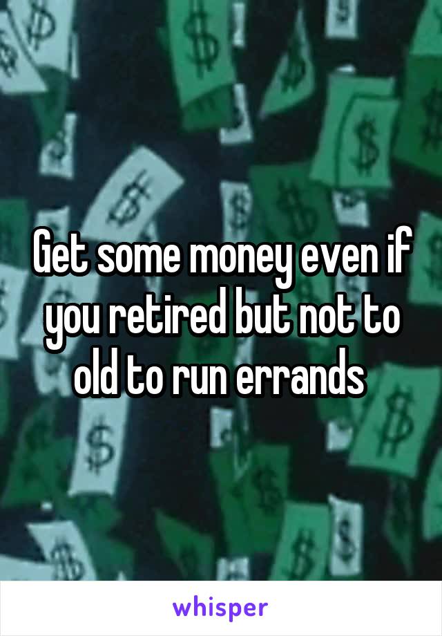 Get some money even if you retired but not to old to run errands 