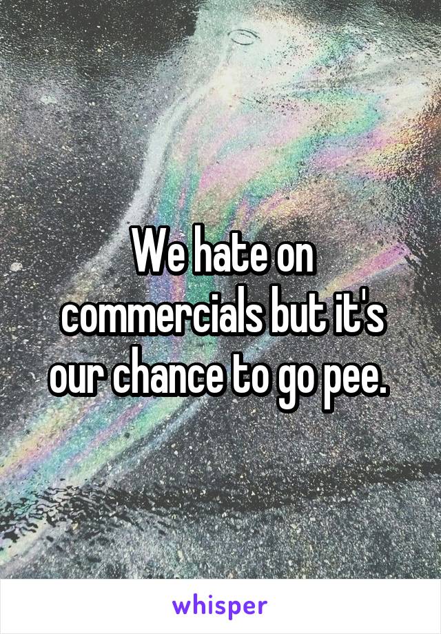 We hate on commercials but it's our chance to go pee. 