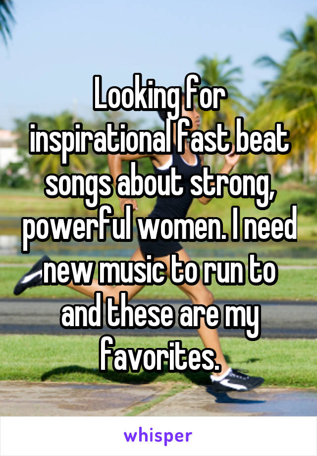 Looking for inspirational fast beat songs about strong, powerful women. I need new music to run to and these are my favorites.