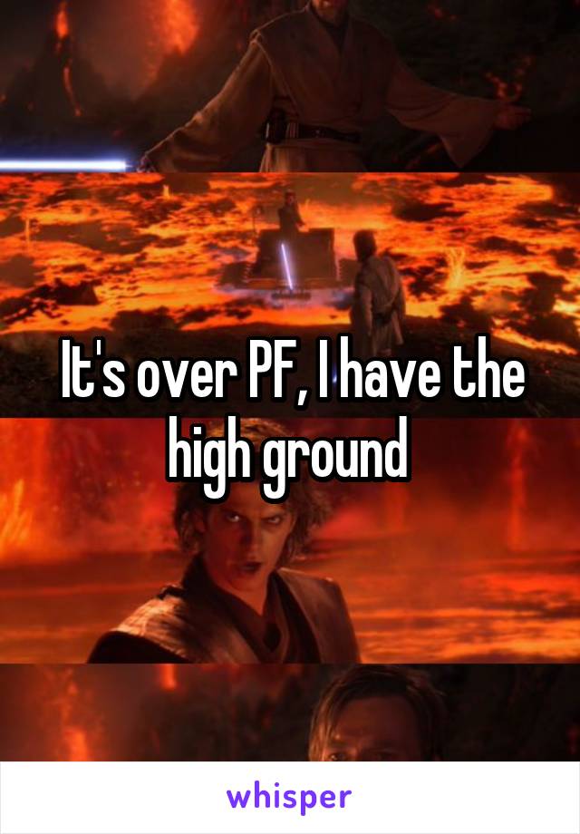 It's over PF, I have the high ground 