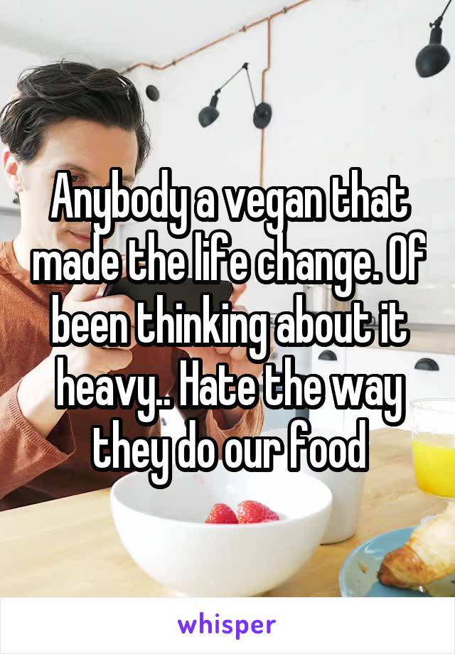 Anybody a vegan that made the life change. Of been thinking about it heavy.. Hate the way they do our food