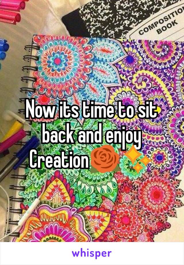 Now its time to sit back and enjoy Creation🌹✨