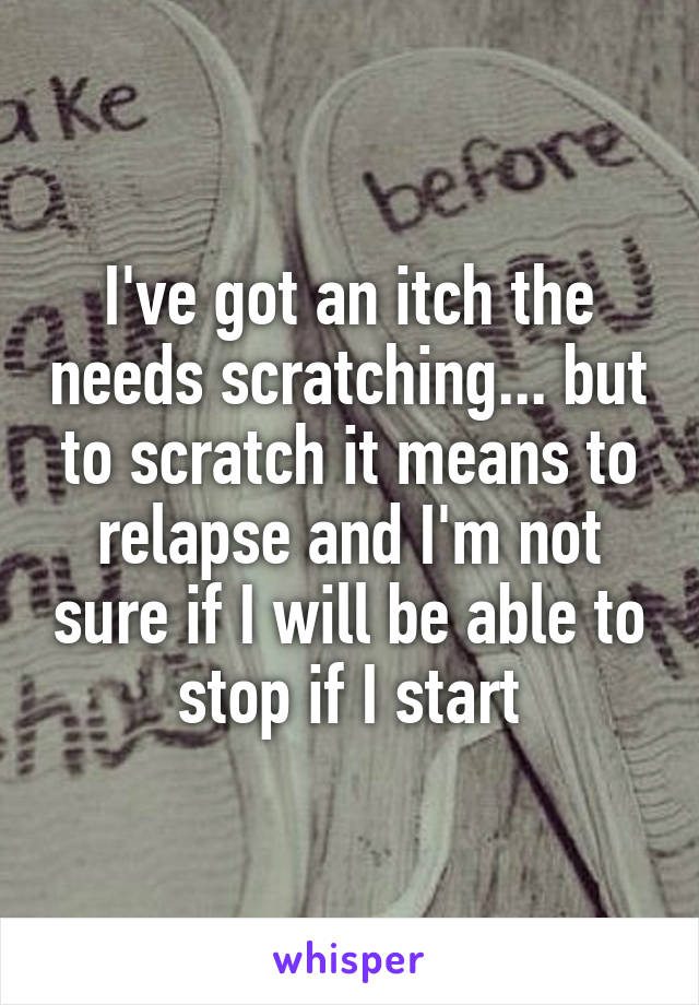 I've got an itch the needs scratching... but to scratch it means to relapse and I'm not sure if I will be able to stop if I start