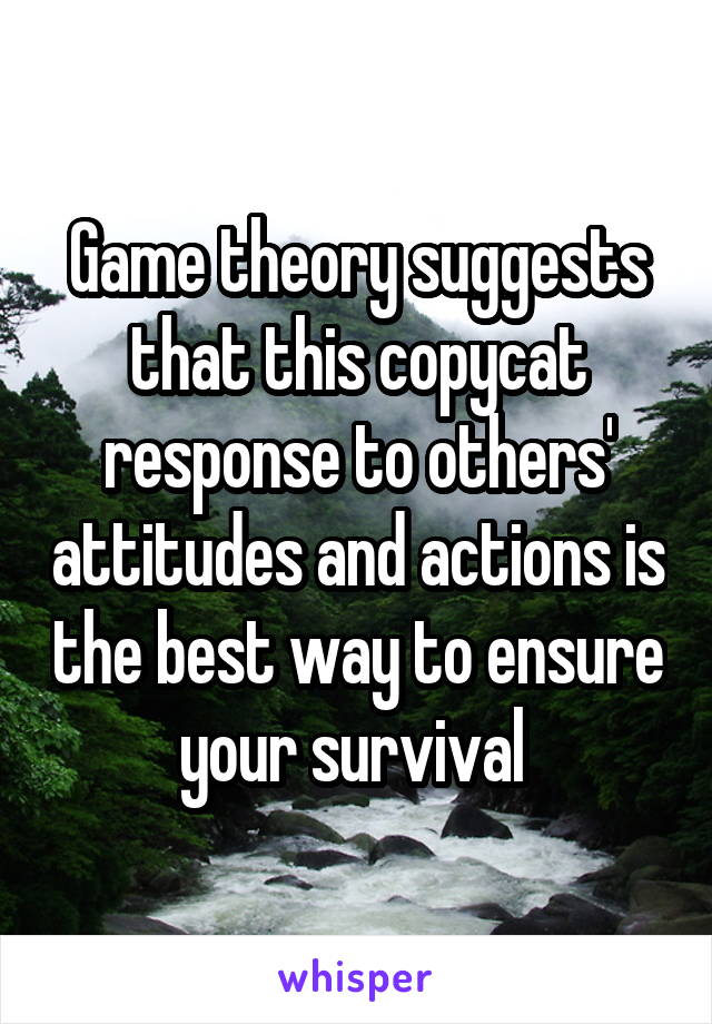 Game theory suggests that this copycat response to others' attitudes and actions is the best way to ensure your survival 