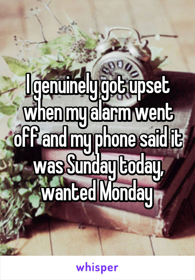 I genuinely got upset when my alarm went off and my phone said it was Sunday today, wanted Monday 