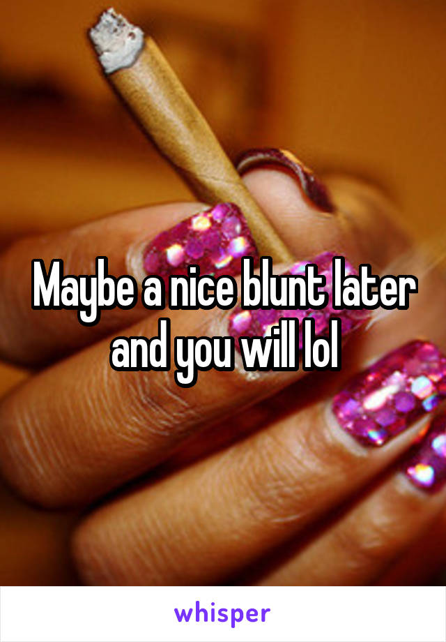 Maybe a nice blunt later and you will lol