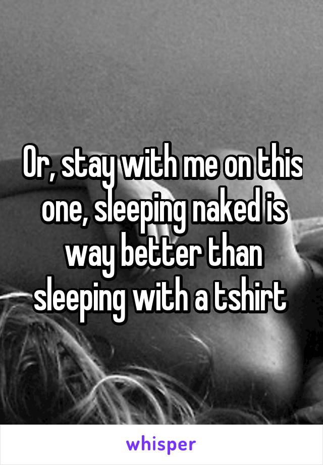 Or, stay with me on this one, sleeping naked is way better than sleeping with a tshirt 