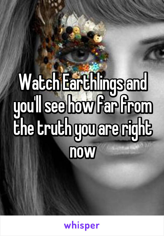 Watch Earthlings and you'll see how far from the truth you are right now