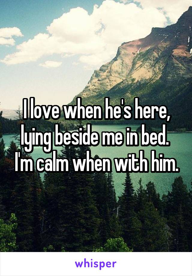 I love when he's here, lying beside me in bed.  I'm calm when with him.