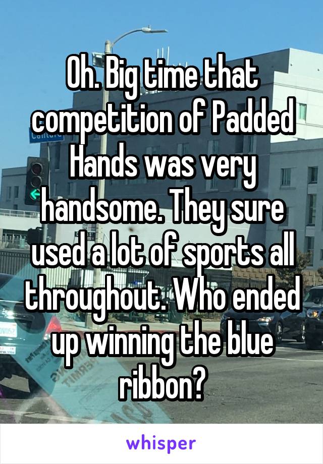 Oh. Big time that competition of Padded Hands was very handsome. They sure used a lot of sports all throughout. Who ended up winning the blue ribbon?