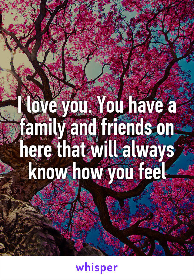 I love you. You have a family and friends on here that will always know how you feel