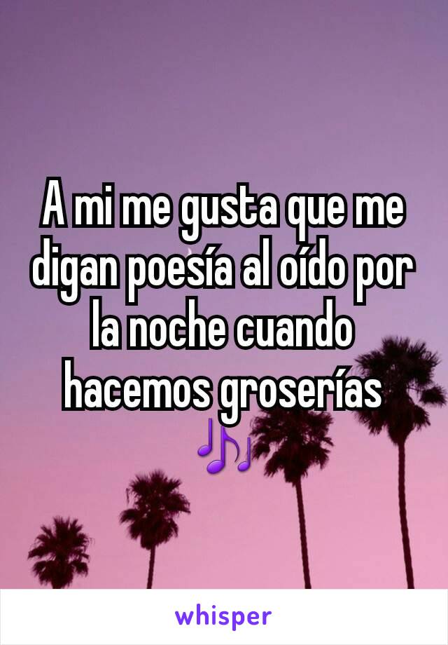 A mi me gusta que me digan poesía al oído por la noche cuando hacemos groserías  🎶