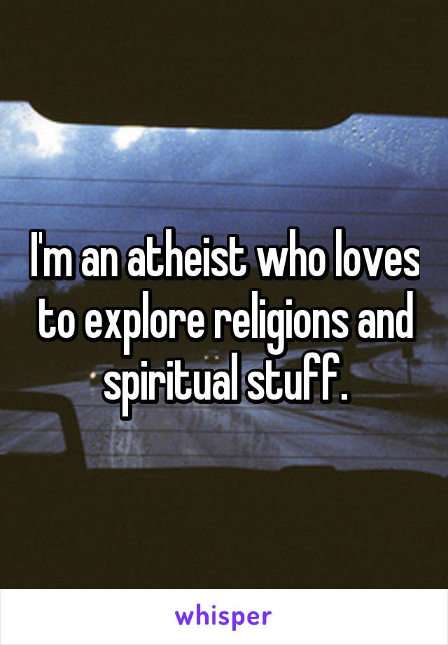 I'm an atheist who loves to explore religions and spiritual stuff.