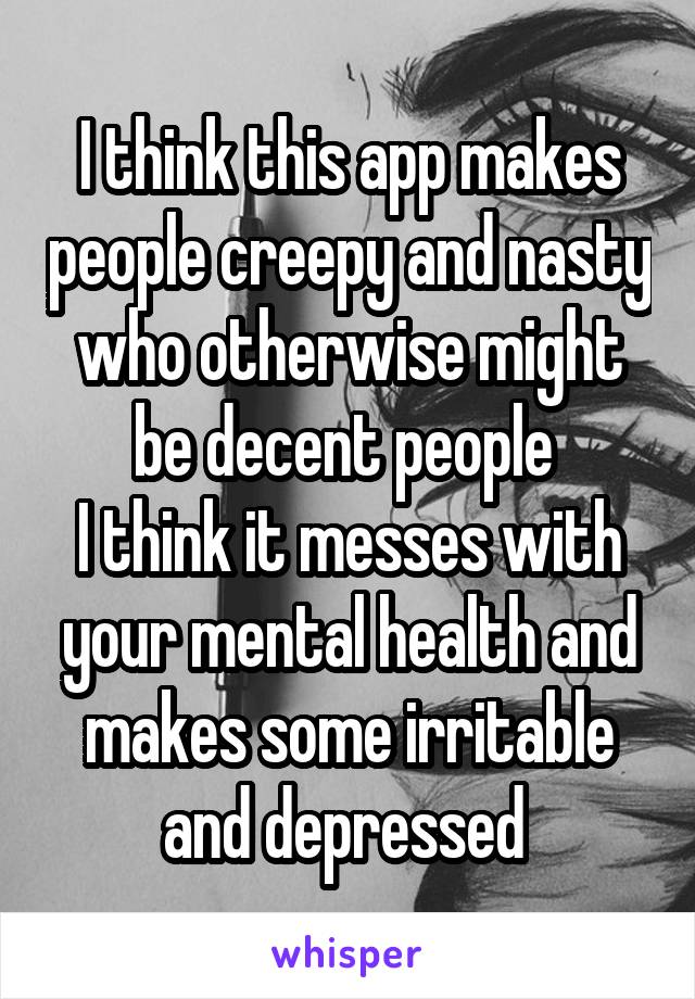 I think this app makes people creepy and nasty who otherwise might be decent people 
I think it messes with your mental health and makes some irritable and depressed 